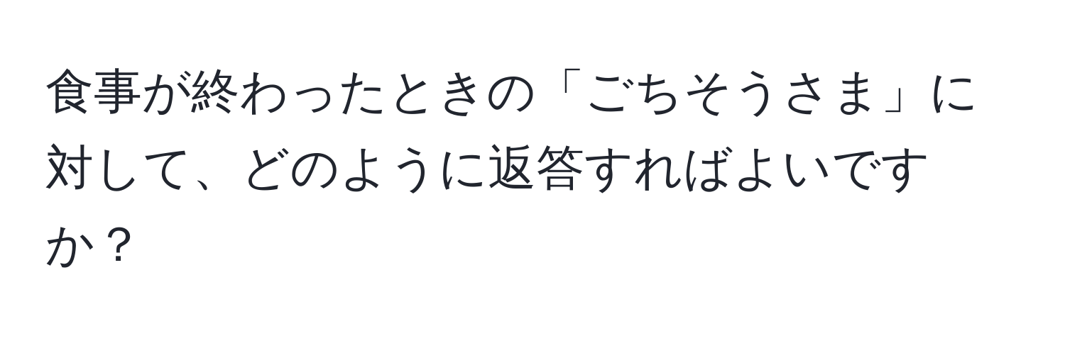 食事が終わったときの「ごちそうさま」に対して、どのように返答すればよいですか？