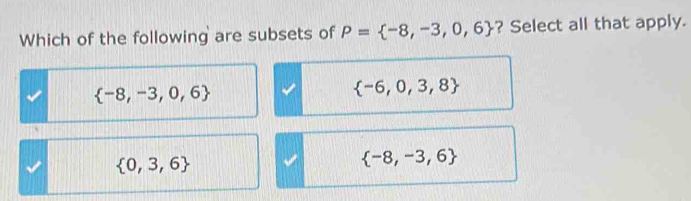 Which of the following are subsets of P= -8,-3,0,6 ? Select all that apply.
 -8,-3,0,6
 -6,0,3,8
 0,3,6
 -8,-3,6