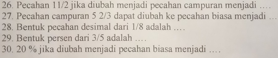 Pecahan 11/2 jika diubah menjadi pecahan campuran menjadi … 
27. Pecahan campuran 5 2/3 dapat diubah ke pecahan biasa menjadi … 
28. Bentuk pecahan desimal dari 1/8 adalah …… 
29. Bentuk persen dari 3/5 adalah …… 
30. 20 % jika diubah menjadi pecahan biasa menjadi …