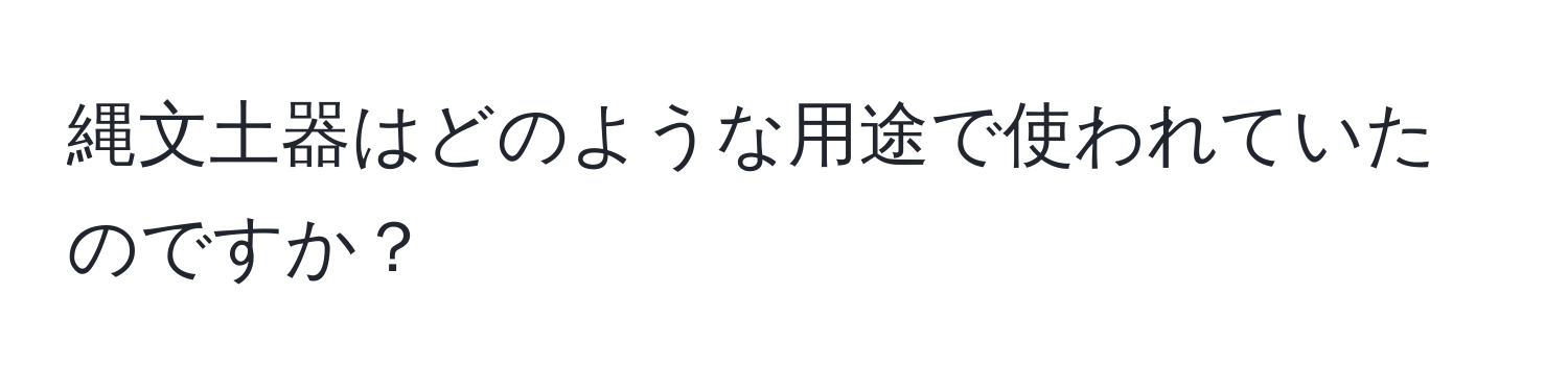 縄文土器はどのような用途で使われていたのですか？