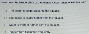 How does the temperature of the Atlantic Ocean change with latitude?
The ocean is colder closer to the equator.
The ocean is colder further from the equator.
Water is warmer further from the equator.
Temperature fluctuates frequently