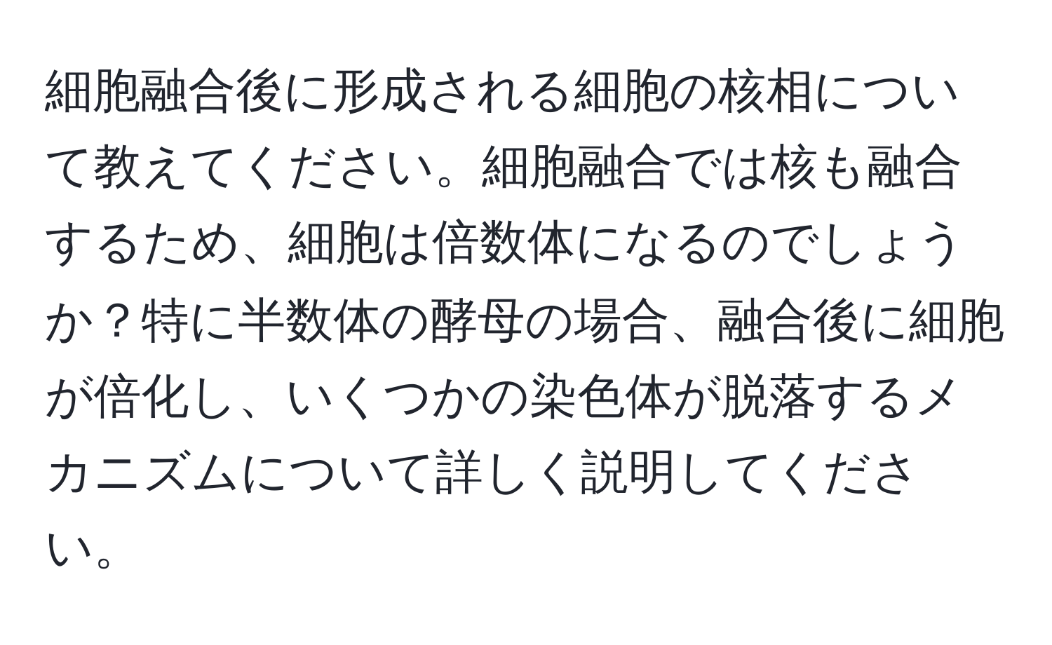 細胞融合後に形成される細胞の核相について教えてください。細胞融合では核も融合するため、細胞は倍数体になるのでしょうか？特に半数体の酵母の場合、融合後に細胞が倍化し、いくつかの染色体が脱落するメカニズムについて詳しく説明してください。