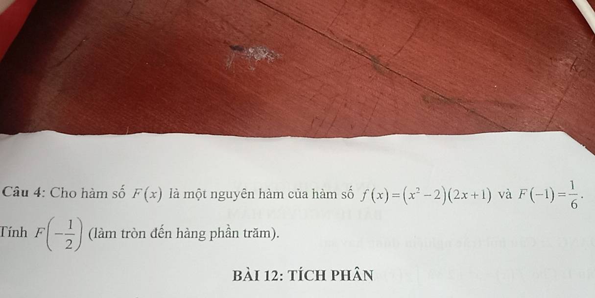 Cho hàm số F(x) là một nguyên hàm của hàm số f(x)=(x^2-2)(2x+1) và F(-1)= 1/6 . 
Tính F(- 1/2 ) (làm tròn đến hàng phần trăm). 
bài 12: tích phân