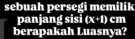 sebuah persegi memilik 
panjang sisi (x+1) cm
berapakah Luasnya?