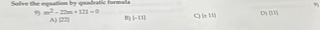 Solve the equation by quadratic formula
9)
9 m^2-22m+121=0
A) [22]
B) (-11)
(± 11)
D) [11]