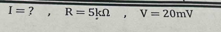 I= ? □  R=5kOmega , V=20mV