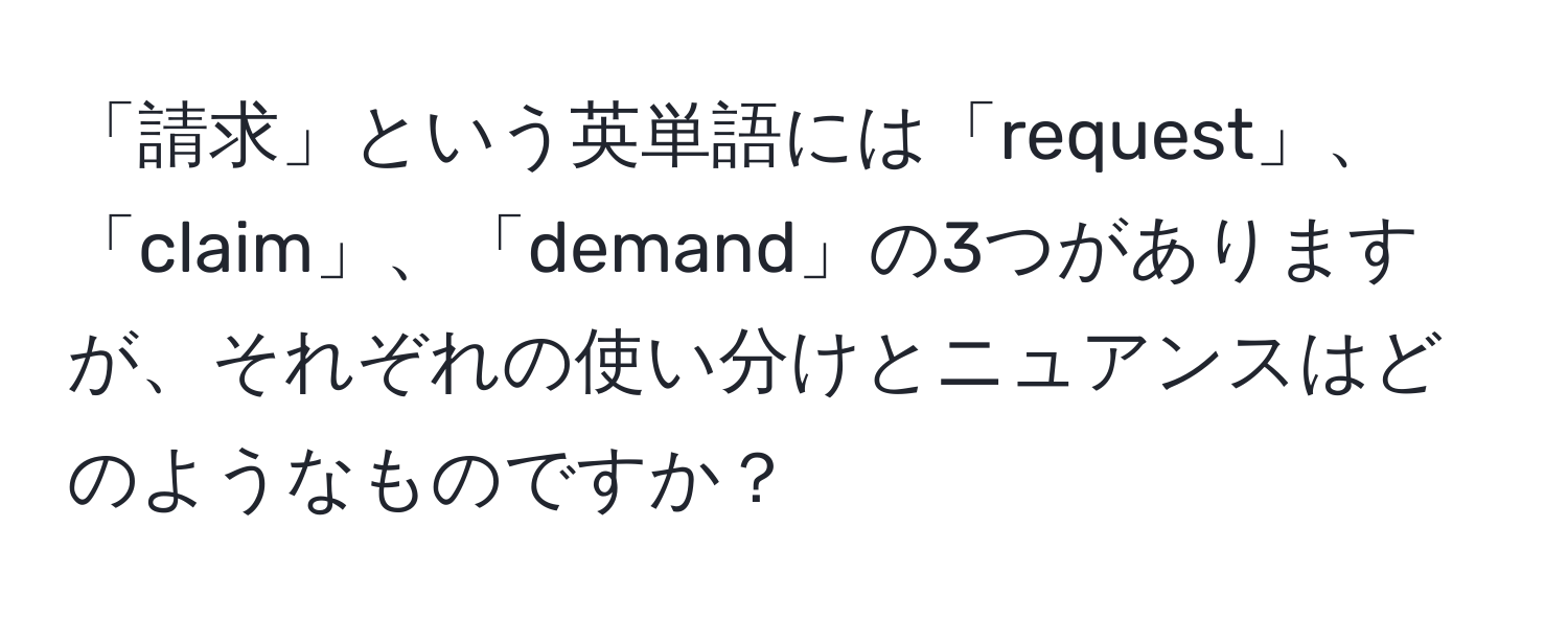 「請求」という英単語には「request」、「claim」、「demand」の3つがありますが、それぞれの使い分けとニュアンスはどのようなものですか？