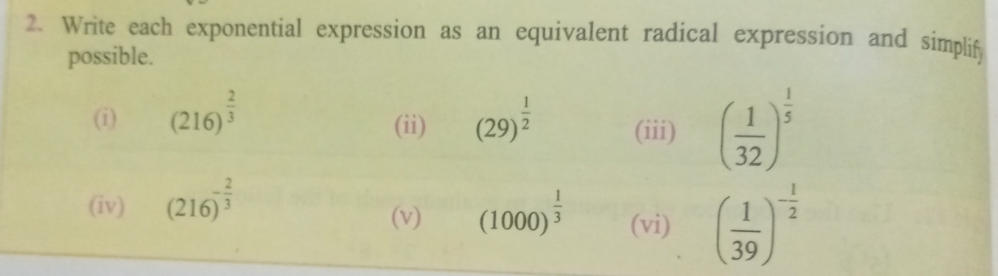 Write each exponential expression as an equivalent radical expression and simplify 
possible. 
(i) (216)^ 2/3  (29)^ 1/2 
(ii) (iii) ( 1/32 )^ 1/5 
(iv) (216)^- 2/3 
(v) (1000)^ 1/3  (vi) ( 1/39 )^- 1/2 