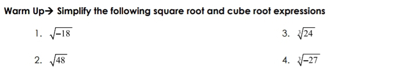 Warm Up→ Simplify the following square root and cube root expressions 
1. sqrt(-18) 3. sqrt[3](24)
2. sqrt(48) 4. sqrt[3](-27)