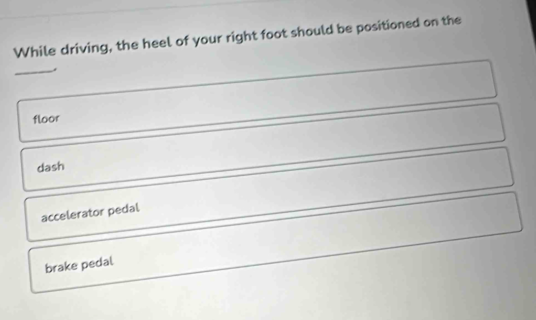 While driving, the heel of your right foot should be positioned on the
_
floor
dash
accelerator pedal
brake pedal