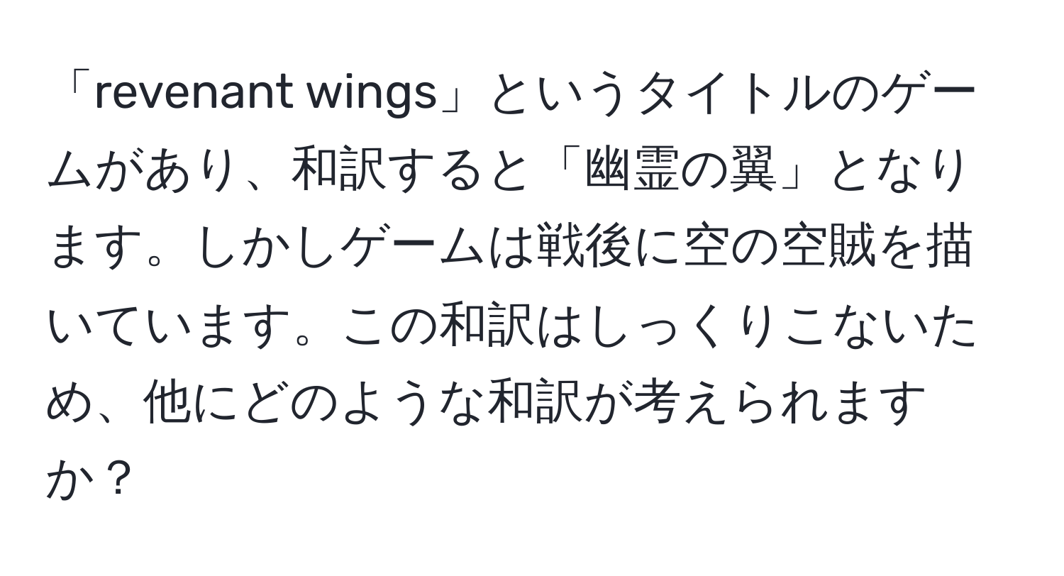 「revenant wings」というタイトルのゲームがあり、和訳すると「幽霊の翼」となります。しかしゲームは戦後に空の空賊を描いています。この和訳はしっくりこないため、他にどのような和訳が考えられますか？