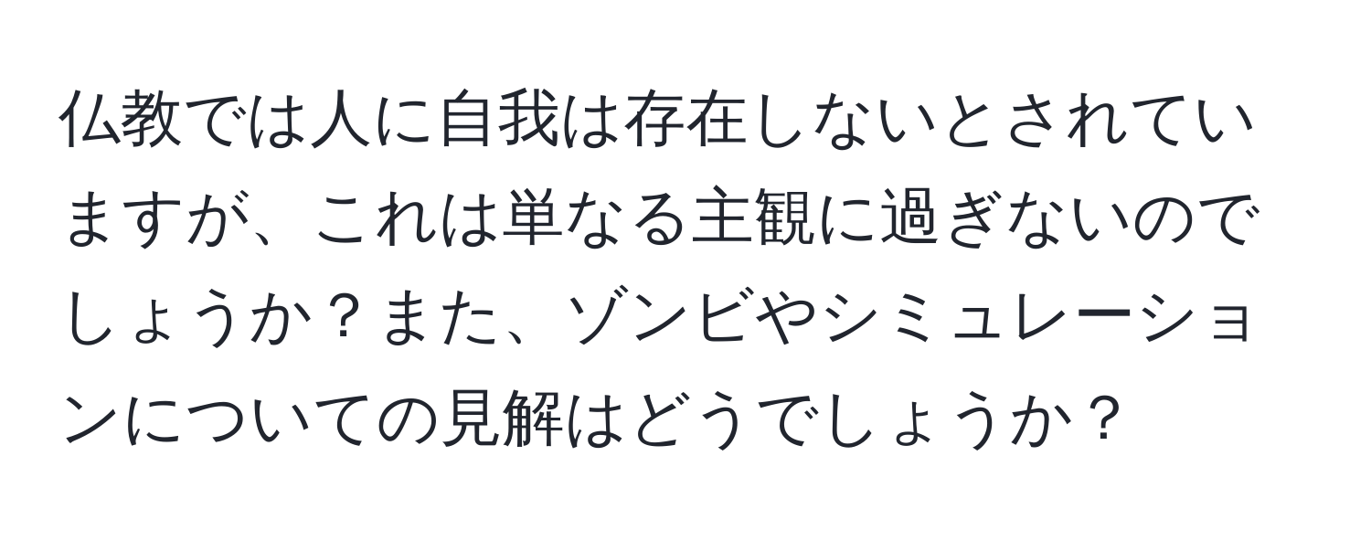 仏教では人に自我は存在しないとされていますが、これは単なる主観に過ぎないのでしょうか？また、ゾンビやシミュレーションについての見解はどうでしょうか？