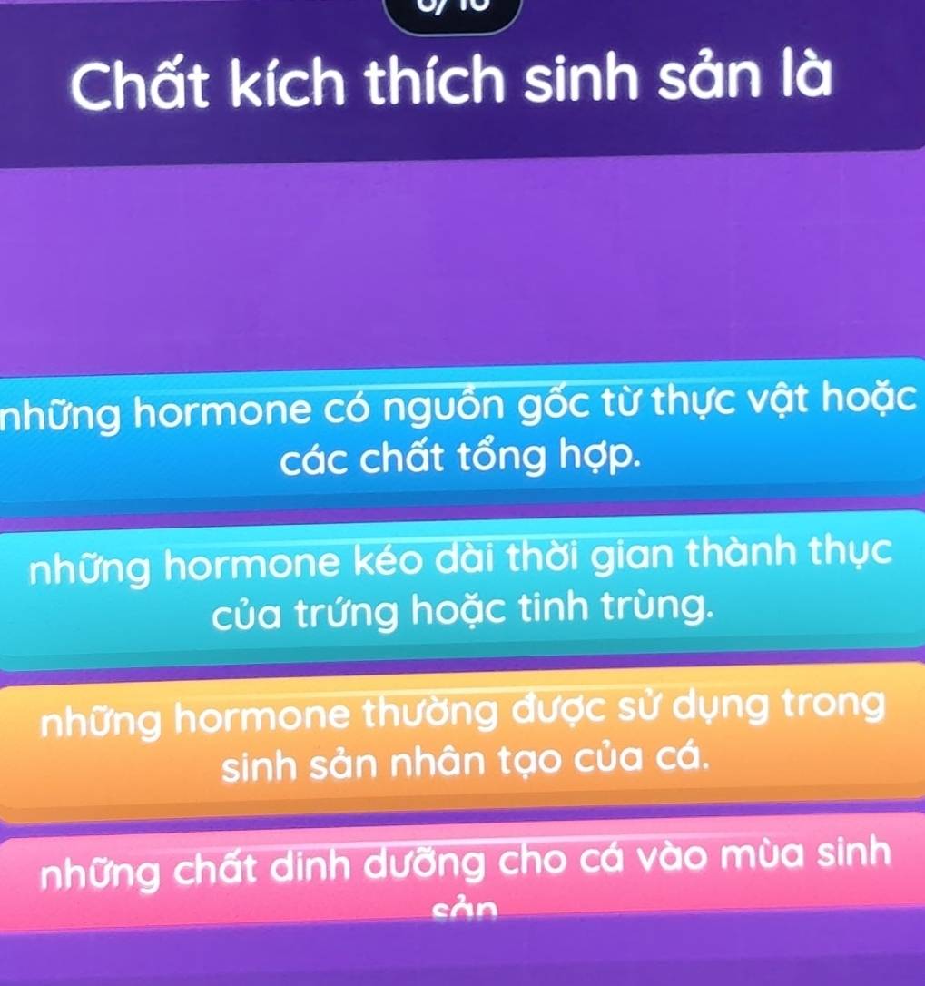 Chất kích thích sinh sản là
những hormone có nguồn gốc từ thực vật hoặc
các chất tổng hợp.
những hormone kéo dài thời gian thành thục
của trứng hoặc tinh trùng.
những hormone thường được sử dụng trong
sinh sản nhân tạo của cá.
những chất dinh dưỡng cho cá vào mùa sinh
sàn