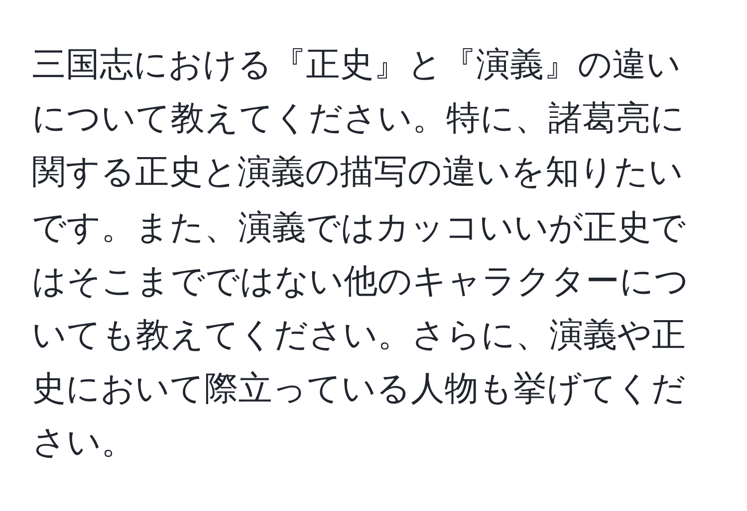 三国志における『正史』と『演義』の違いについて教えてください。特に、諸葛亮に関する正史と演義の描写の違いを知りたいです。また、演義ではカッコいいが正史ではそこまでではない他のキャラクターについても教えてください。さらに、演義や正史において際立っている人物も挙げてください。