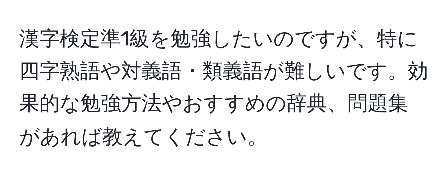 漢字検定準1級を勉強したいのですが、特に四字熟語や対義語・類義語が難しいです。効果的な勉強方法やおすすめの辞典、問題集があれば教えてください。