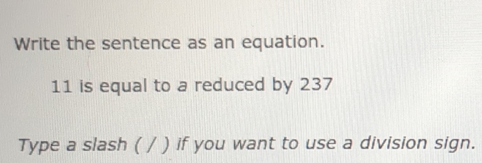 Write the sentence as an equation.
11 is equal to a reduced by 237
Type a slash ( / ) if you want to use a division sign.