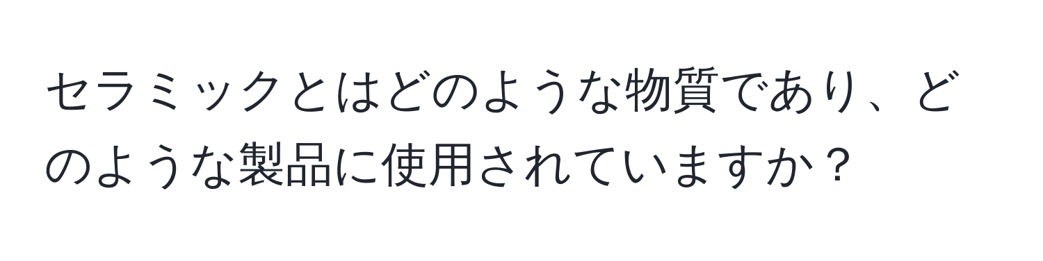 セラミックとはどのような物質であり、どのような製品に使用されていますか？