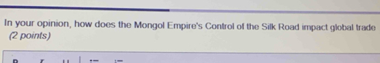 In your opinion, how does the Mongol Empire's Control of the Silk Road impact global trade 
(2 points)