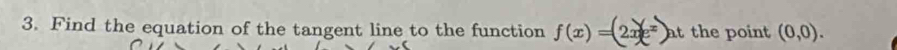 Find the equation of the tangent line to the function f(x)=(2xe^x) at the point (0,0).