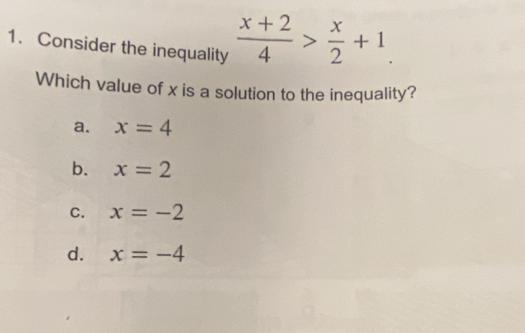 Consider the inequality
 (x+2)/4 > x/2 +1. 
Which value of x is a solution to the inequality?
a. x=4
b. x=2
C. x=-2
d. x=-4