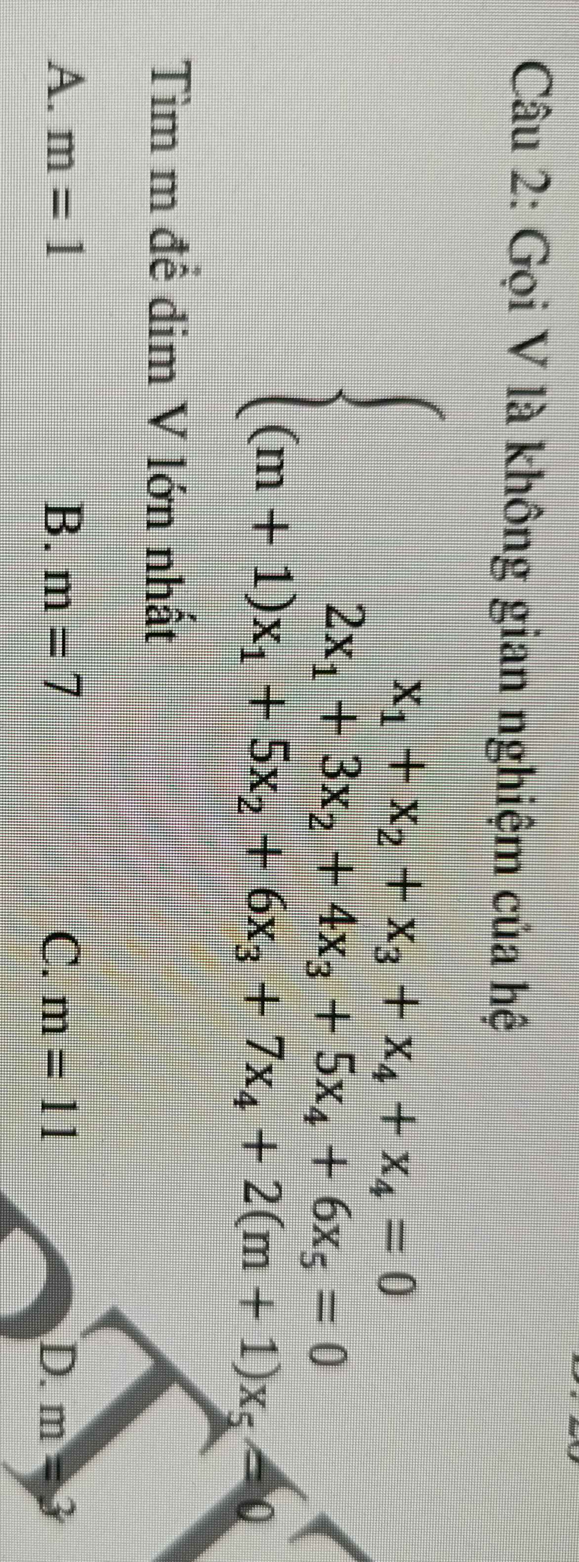 Gọi V là không gian nghiệm của hệ
beginarrayl x_1+x_2+x_3+x_4+x_4=0 2x_1+3x_2+4x_3+5x_4+6x_5=0 (m+1)x_1+5x_2+6x_3+7x_4+2(m+1)x_5≤slant endarray.
Tìm m đề đim V lớn nhất
A. m=1 B. m=7 C. m=11 D. m