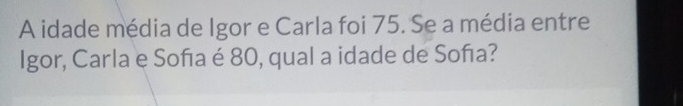 Resolvido:A idade média de Igor e Carla foi 75. Se a média entre Igor ...