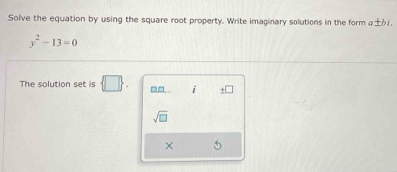 Solve the equation by using the square root property. Write imaginary solutions in the form a± bi
y^2-13=0
The solution set is  □  . □□.. z +□
sqrt(□ ) 
×