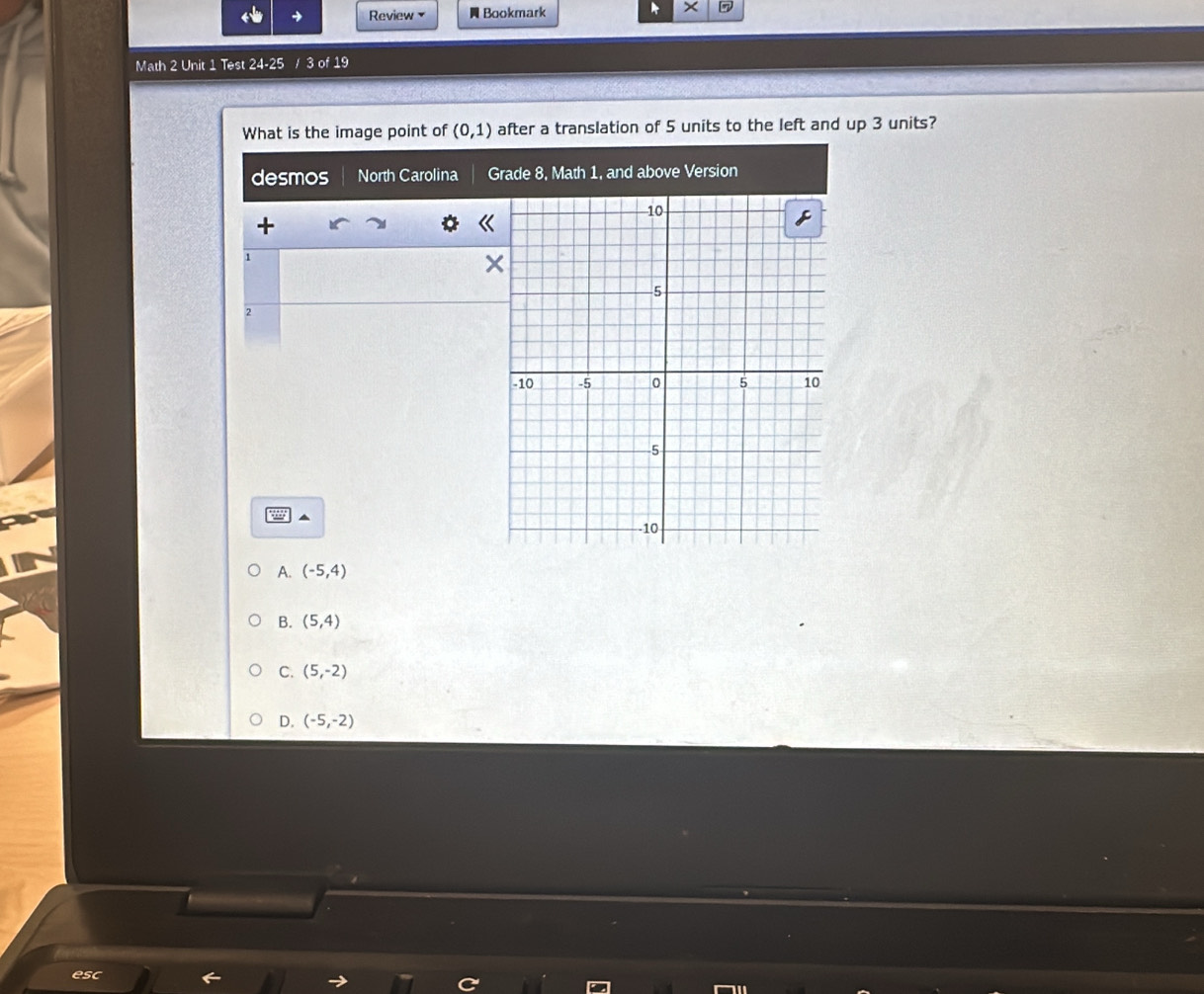 → Review Bookmark
Math 2 Unit 1 Test 24-25 / 3 of 19
What is the image point of (0,1) after a translation of 5 units to the left and up 3 units?
desmos North Carolina Grade 8, Math 1, and above Version
+
1
2
A. (-5,4)
B. (5,4)
C. (5,-2)
D. (-5,-2)
esc