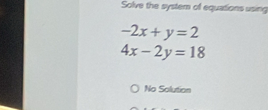 Solve the system of equations using
-2x+y=2
4x-2y=18
No Solution