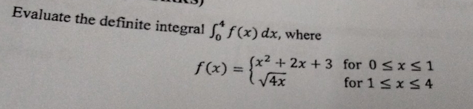 Evaluate the definite integral ∈t _0^(4f(x)dx , where
f(x)=beginarray)l x^2+2x+3for0≤ x≤ 1 sqrt(4x)for1≤ x≤ 4endarray.