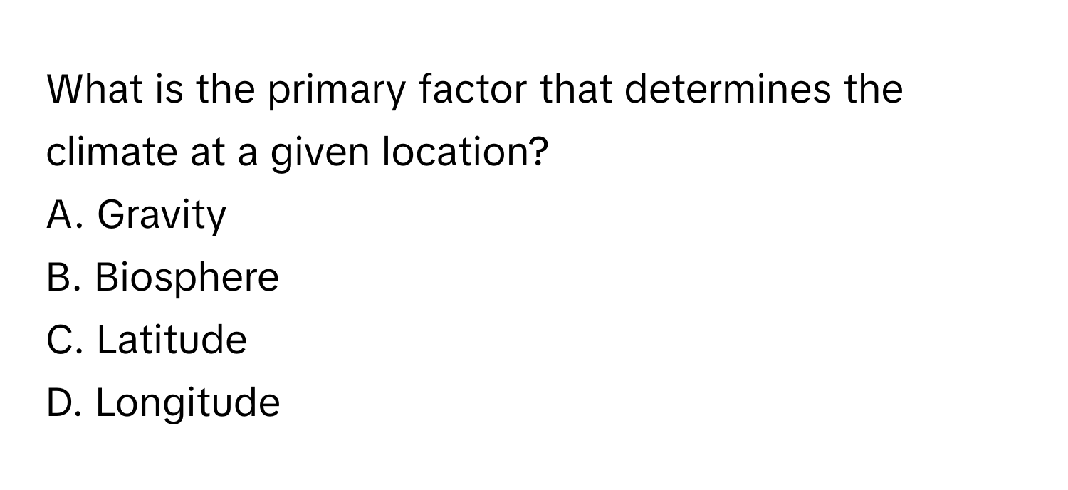 What is the primary factor that determines the climate at a given location?
A. Gravity
B. Biosphere
C. Latitude
D. Longitude