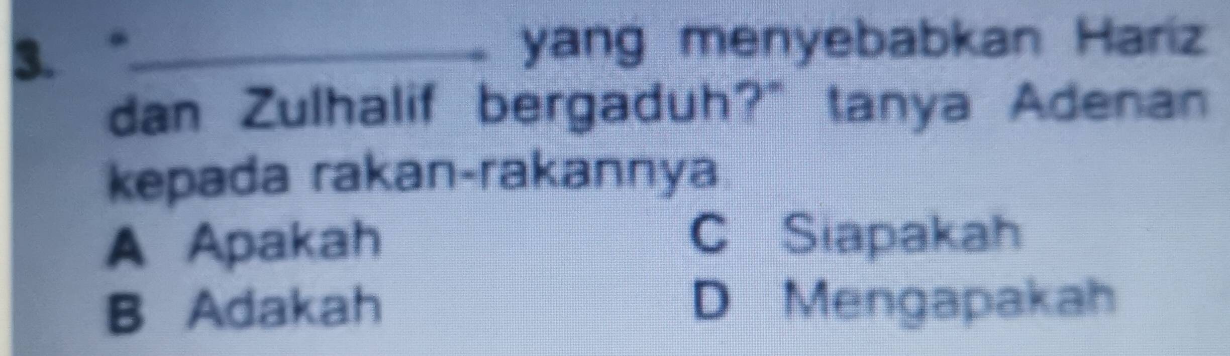 yang menyebabkan Hariz
dan Zulhalif bergaduh?" tanya Adenan
kepada rakan-rakannya
A Apakah
C Siapakah
B Adakah D Mengapakah