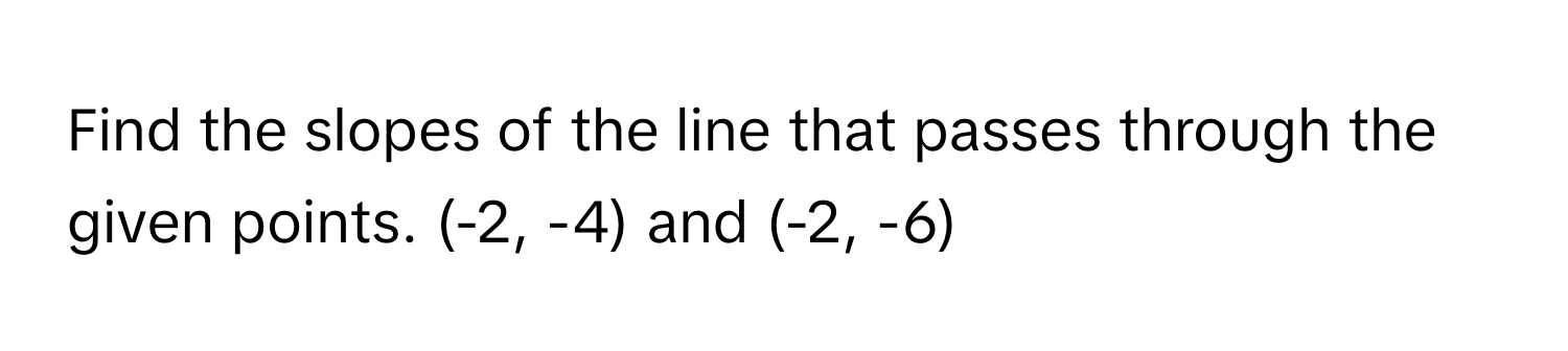 Find the slopes of the line that passes through the given points. (-2, -4) and (-2, -6)