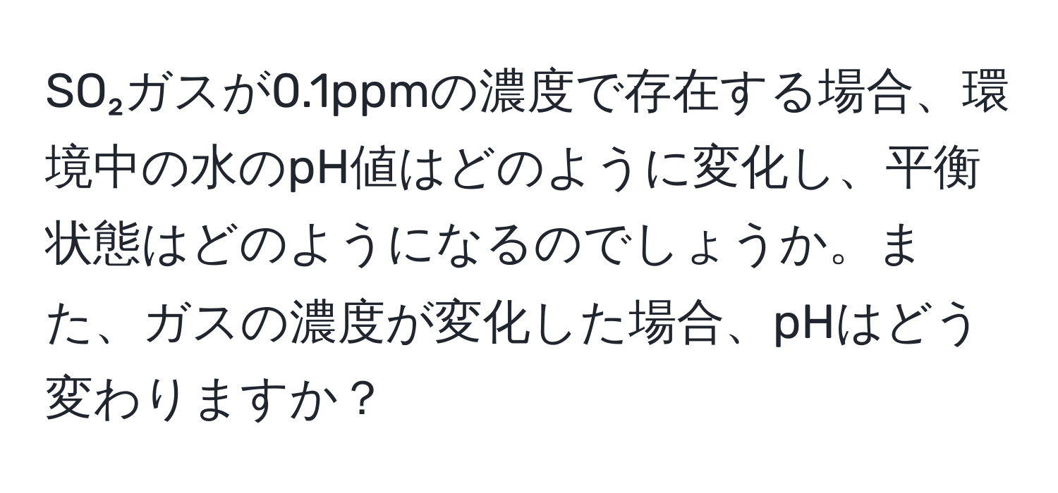 SO₂ガスが0.1ppmの濃度で存在する場合、環境中の水のpH値はどのように変化し、平衡状態はどのようになるのでしょうか。また、ガスの濃度が変化した場合、pHはどう変わりますか？