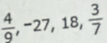  4/9 , -27, 18,  3/7 