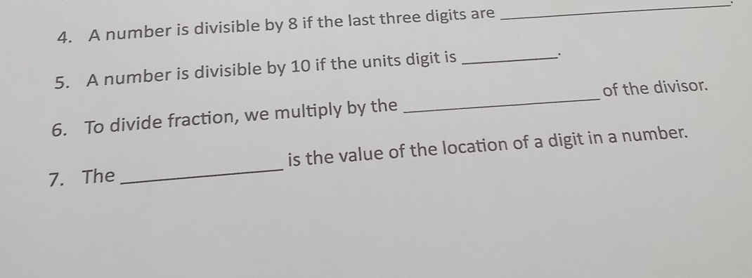 A number is divisible by 8 if the last three digits are 
_ 
5. A number is divisible by 10 if the units digit is_ 
of the divisor. 
6. To divide fraction, we multiply by the 
_ 
is the value of the location of a digit in a number. 
7. The 
_