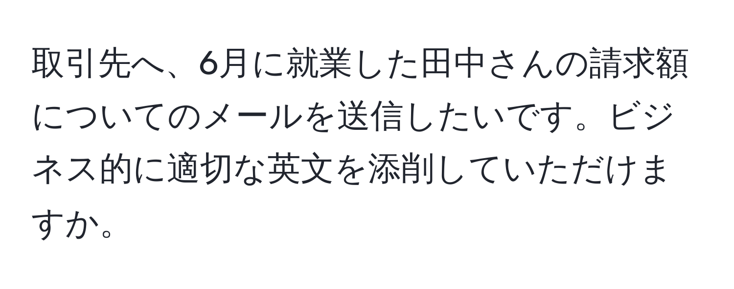 取引先へ、6月に就業した田中さんの請求額についてのメールを送信したいです。ビジネス的に適切な英文を添削していただけますか。