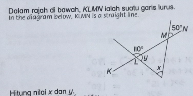 Dalam rajah di bawah, KLMN ialah suatu garis lurus.
In the diağram below, KLMN is a straight line.
Hitung nilai x dan y.