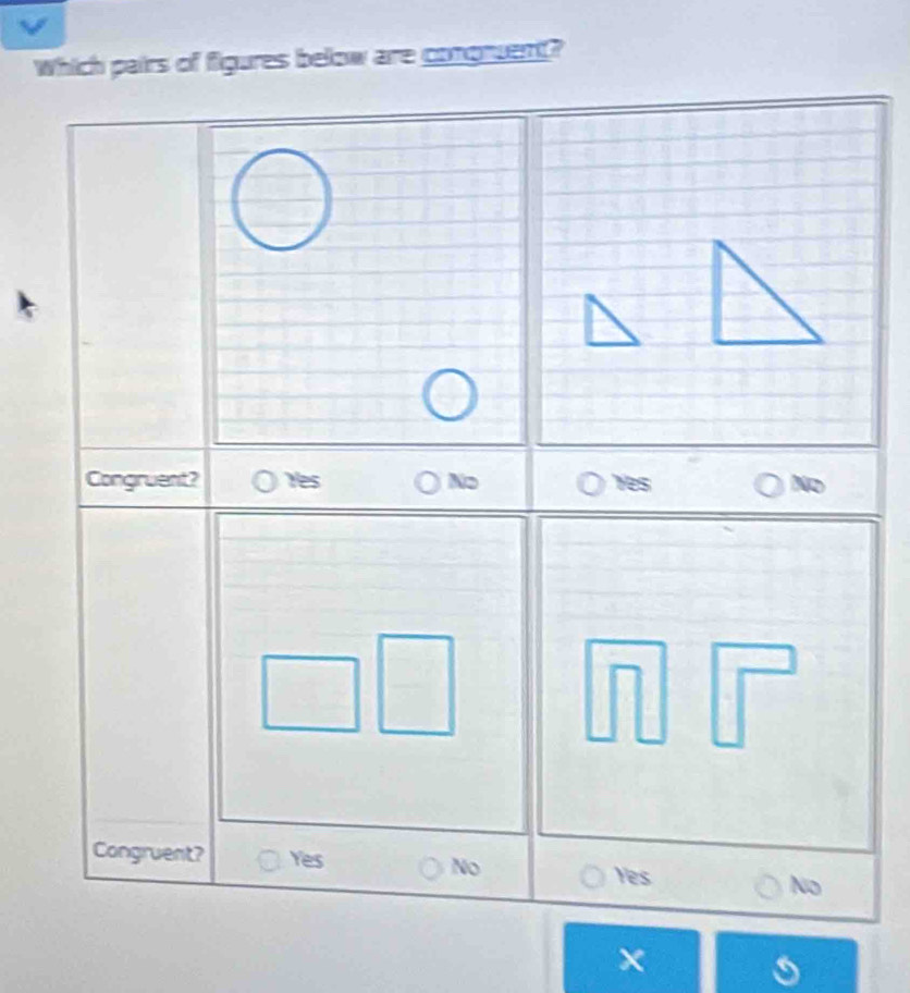 Which pairs of figures below are congnuent?
Congruent? Yes No Yes No
Congruent? Yes No Yes No
X