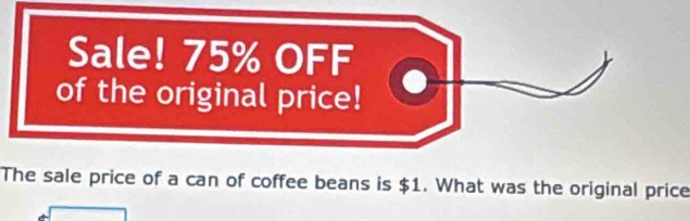 Sale! 75% OFF 
of the original price! 
The sale price of a can of coffee beans is $1. What was the original price