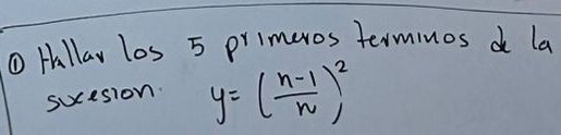 ① Hallay los 5 primeros terminos d la 
sucesion. y=( (n-1)/n )^2