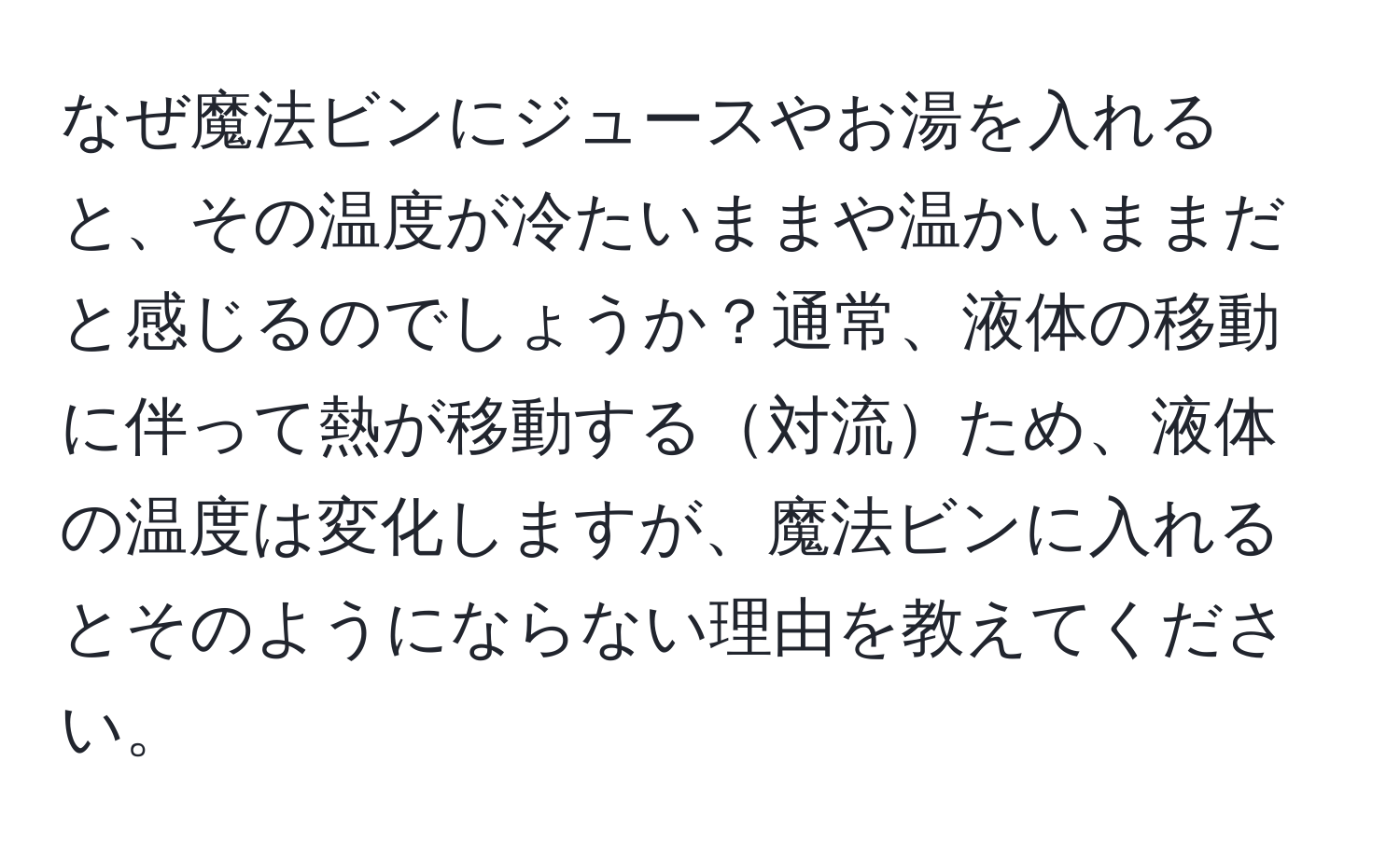 なぜ魔法ビンにジュースやお湯を入れると、その温度が冷たいままや温かいままだと感じるのでしょうか？通常、液体の移動に伴って熱が移動する対流ため、液体の温度は変化しますが、魔法ビンに入れるとそのようにならない理由を教えてください。