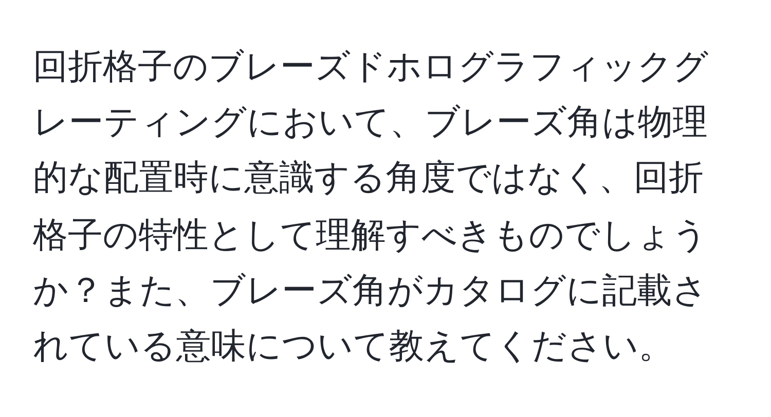 回折格子のブレーズドホログラフィックグレーティングにおいて、ブレーズ角は物理的な配置時に意識する角度ではなく、回折格子の特性として理解すべきものでしょうか？また、ブレーズ角がカタログに記載されている意味について教えてください。