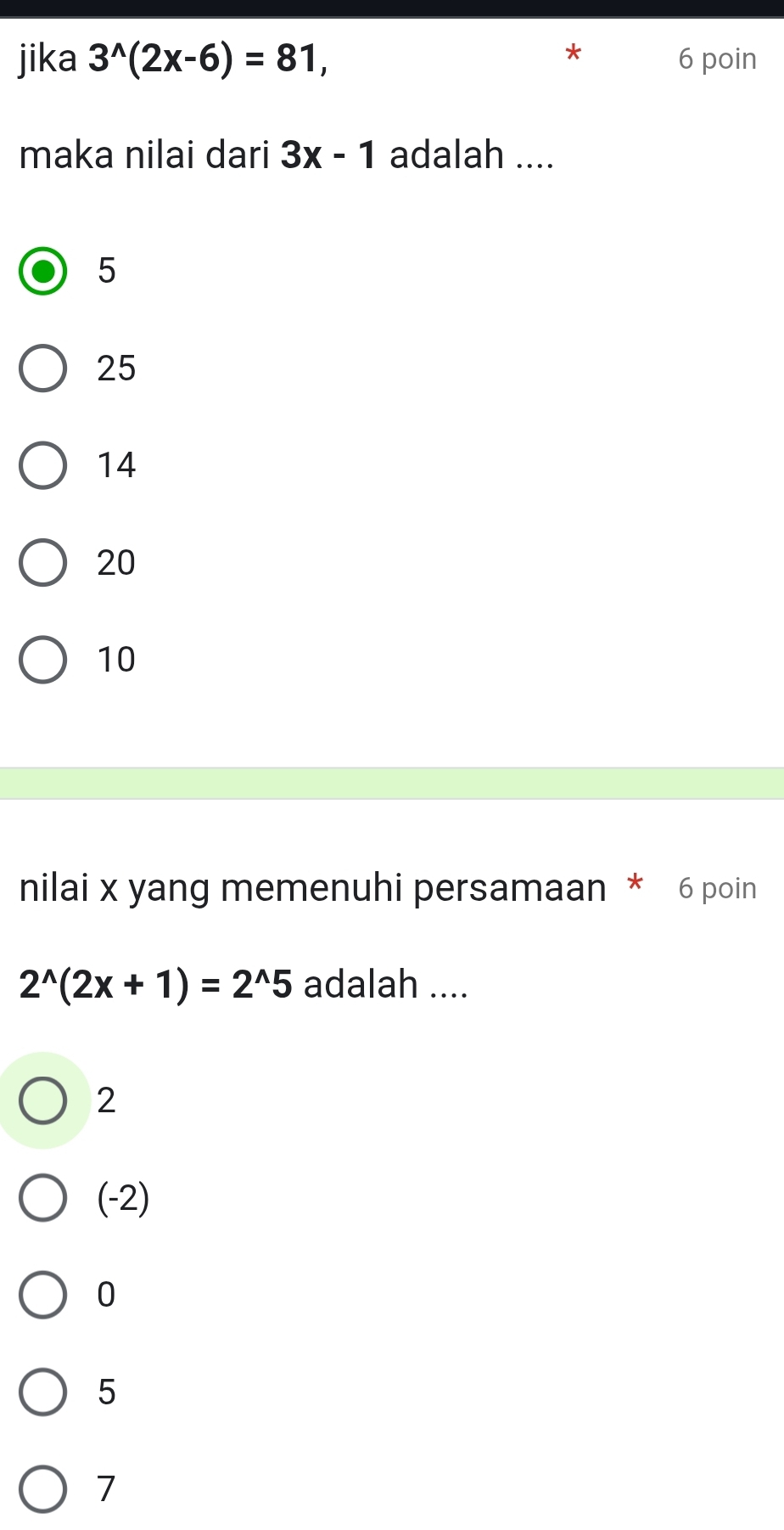 jika 3^(wedge)(2x-6)=81, 6 poin
maka nilai dari 3x-1 adalah ....
5
25
14
20
10
nilai x yang memenuhi persamaan * 6 poin
2^(wedge)(2x+1)=2^(wedge)5 adalah ....
2
(-2)
0
5
7