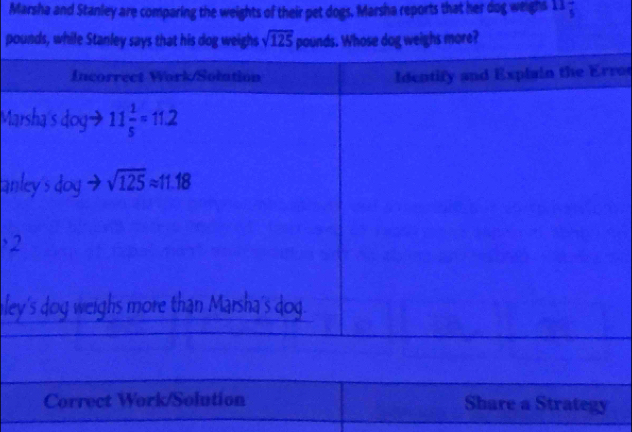 Marsha and Stanley are comparing the weights of their pet dogs. Marsha reports that her dog weighs 11frac 5
pounds, while Stanley says that his dog weighs sqrt(125) pounds. Whose dog weighs more?
ro
Ma
an
、
le
Correct Work/Solution Share a Strategy