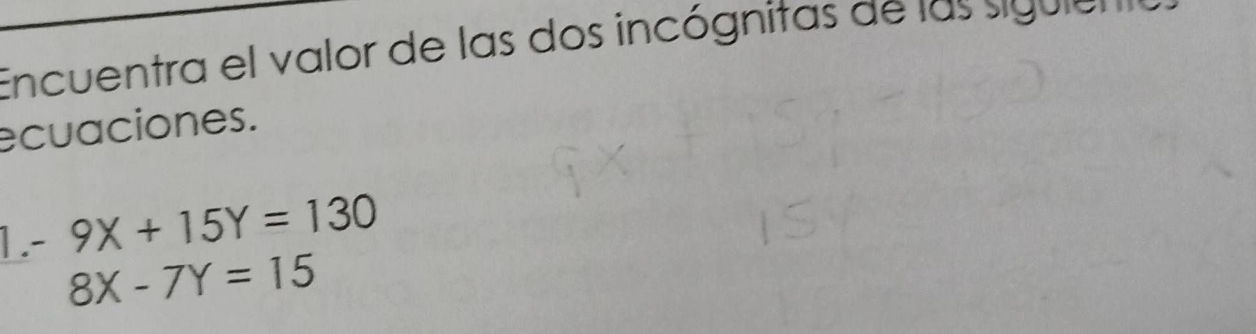 Encuentra el valor de las dos incógnitas de las siguie n
ecuaciones.
1. 9X+15Y=130
8X-7Y=15