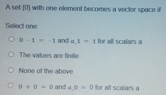 A set  0 with one element becomes a vector space if
Select one:
0-1=-1 and a_ 1=1 for all scalars a
The values are finite
None of the above
0+0=0 and a_ 0=0 for all scalars a