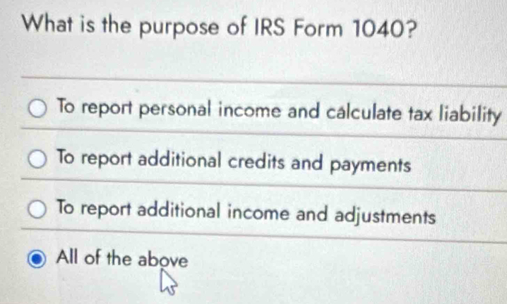 What is the purpose of IRS Form 1040?
To report personal income and calculate tax liability
To report additional credits and payments
To report additional income and adjustments
All of the above