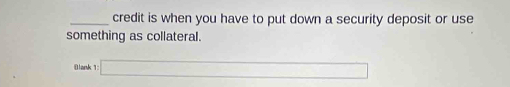 credit is when you have to put down a security deposit or use 
something as collateral. 
Blank 1: □