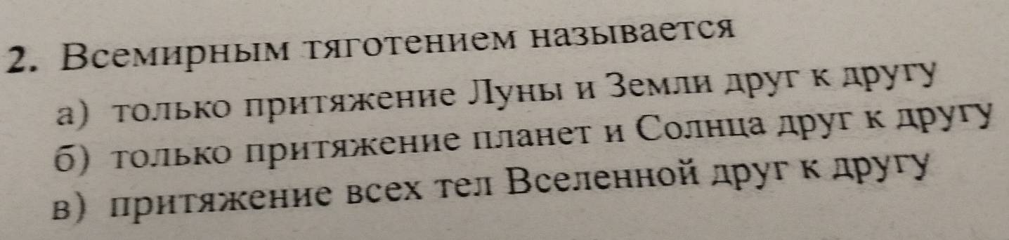 Всемирным τяготением называется
а) τοлько πрηтяжκение Луны и землнαдρуг κ другу
б)тοлιьκоδπрηтαяλжκение πланет и Солнίцаαδдругακόδдругу
в) πрнтяжение всех тел Вселенной другκ другу